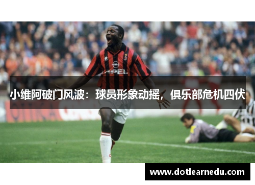 小维阿破门风波：球员形象动摇，俱乐部危机四伏