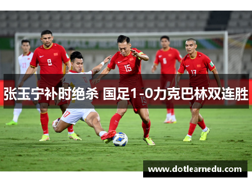 张玉宁补时绝杀 国足1-0力克巴林双连胜